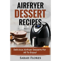 Airfryer Dessert Recipes: Create Delcious Airfryer Dessert Recipes For The Whole Family, Healthy Vegan Clean Eating Options, American Classics,