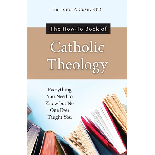 The How-To Book of Catholic Theology: Everything You Need to Know But No One Ever Taught You