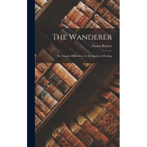 The Wanderer: Or, Female Difficulties. by the Author of Evelina