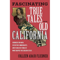 Fascinating True Tales from Old California: Crooked Con Men, Eccentric Immigrants, and Fearless Females Who Shaped the Golden State