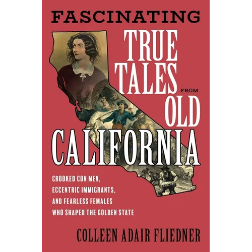 Fascinating True Tales from Old California: Crooked Con Men, Eccentric Immigrants, and Fearless Females Who Shaped the Golden State