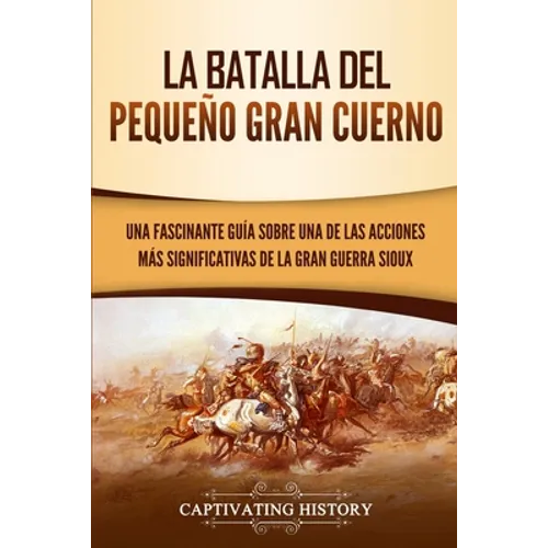 La Batalla del Pequeño Gran Cuerno: Una Fascinante Guía sobre una de las Acciones Más Significativas de la Gran Guerra Sioux