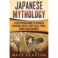 Japanese Mythology: A Captivating Guide to Japanese Folklore, Myths, Fairy Tales, Yokai, Heroes and Heroines