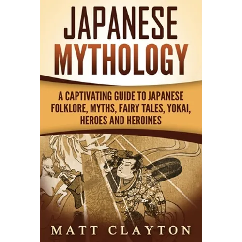 Japanese Mythology: A Captivating Guide to Japanese Folklore, Myths, Fairy Tales, Yokai, Heroes and Heroines