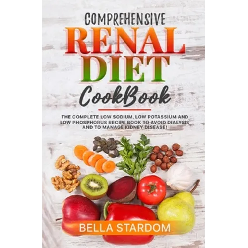 Comprehensive Renal Diet Cookbook: The Complete Low Sodium, Low Potassium And Low Phosphorus Recipe Book To Avoid Dialysis And To Manage Kidney Diseas