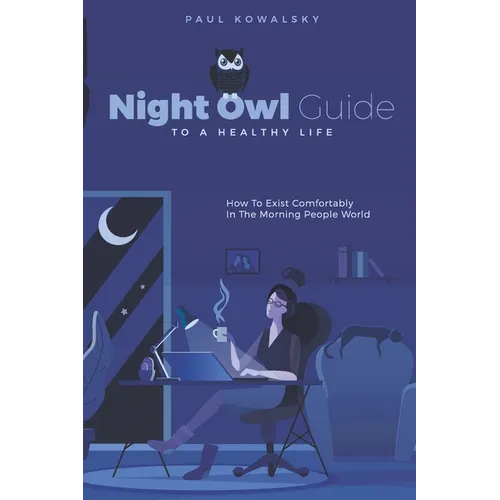 Night Owl Guide To A Healthy Life: How To Exist Comfortably In The Morning People World