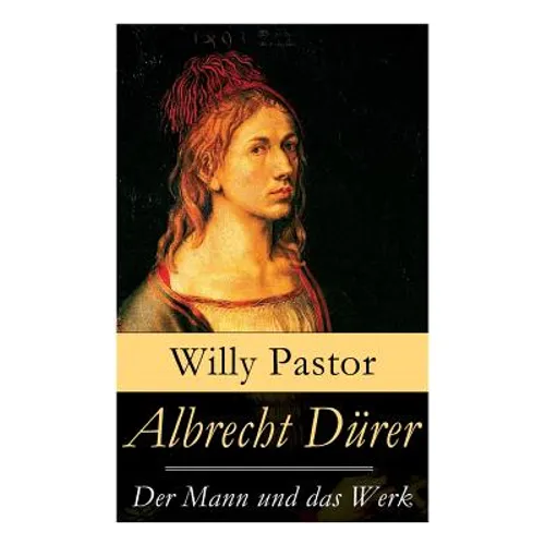 Albrecht Dürer - Der Mann und das Werk: Illustrierte Biografie: Das Leben Albrecht Dürers, eines bedeutenden Künstler (Maler, Grafiker und Mathematike