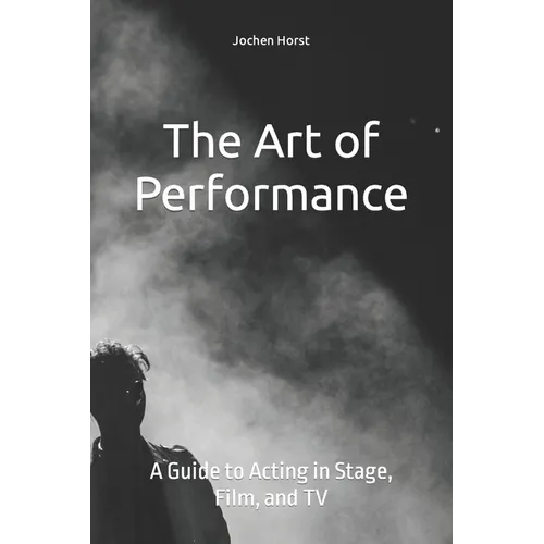 The Art of Performance: A Guide to Acting in Stage, Film, and TV