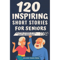 120 Inspiring Short Stories for Seniors: Easy to Read Uplifting Stories of Joy, Love and Resilience