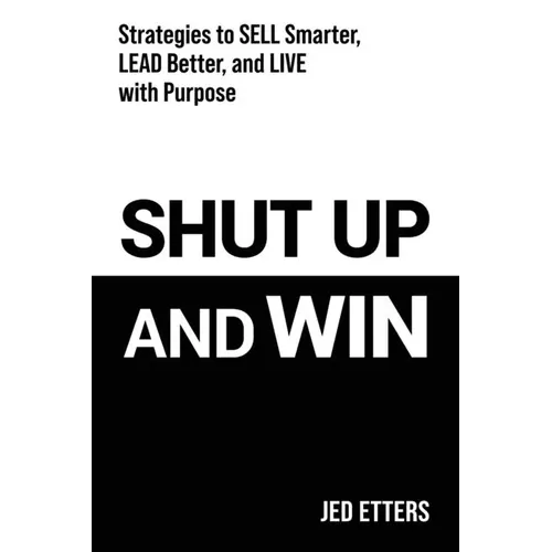 Shut Up and Win: Strategies to Sell Smarter, Lead Better, and Live with Purpose