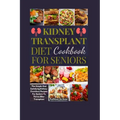 Kidney Transplant Diet Cookbook For Seniors: The Simple And Satisfying Kidney-Conscious Recipes For Seniors To Thrive After Transplant