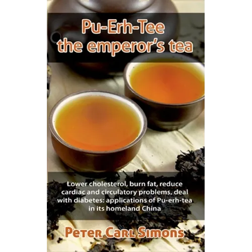 Pu-Erh-Tee - the emperor's tea: Lower cholesterol, burn fat, reduce cardiac and circulatory problems, deal with diabetes: applications of Pu-erh-tea i