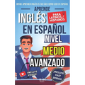 Aprende Inglés En Español - Nivel Medio Avanzado 1 - Vocabulario Y Expresiones Avanzadas del Inglés: Habla Fluido Y Pronuncia Correctamente El Inglés