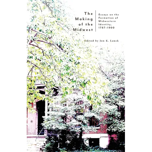 The Making of the Midwest: Essays on the Formation of Midwestern Identity, 1787-1900