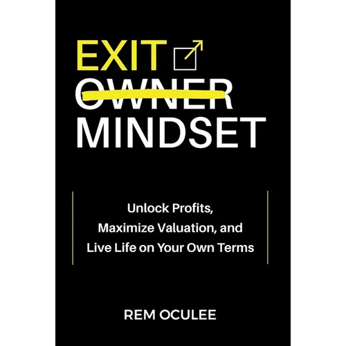 Exit Mindset: Unlock Profits, Maximize Valuation, and Live Life on Your Own Terms