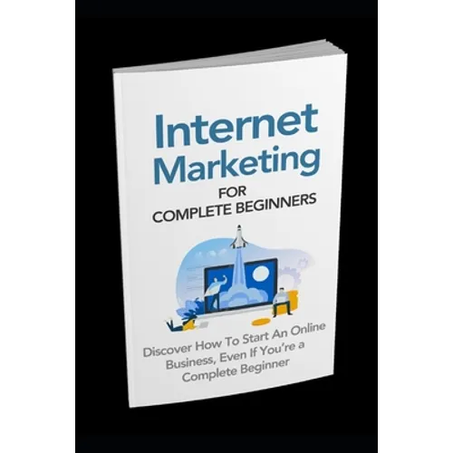 Internet Marketing for Complete Beginners: Discover How To Start An Online Business Even If You're A Complete Beginner