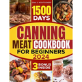 Canning meat cookbook for beginners: 1500-Day Recipes, Your Guide to Safe, Affordable, Long-Term Meat Storage, Sustainable Home Canning Practices and