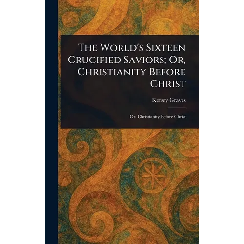The World's Sixteen Crucified Saviors; Or, Christianity Before Christ