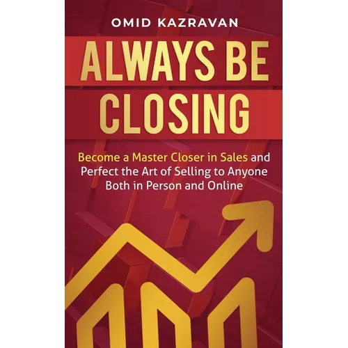 Always Be Closing: Become a master closer in sales and perfect the art of selling to anyone both in person and online