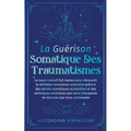 La Guérison Somatique des Traumatismes: Le Cours Intensif Fait Maison pour Découvrir la Véritable Conscience Corporelle grâce à des Secrets Somatiques