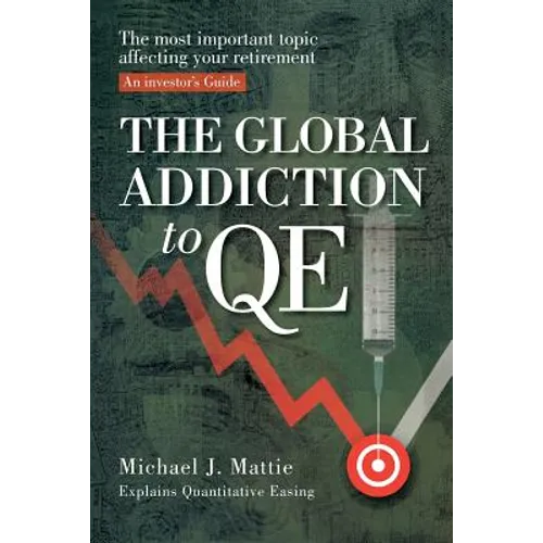 The Global Addiction to Qe: The Most Important Topic Affecting Your Retirement: An Investor's Guide