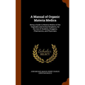 A Manual of Organic Materia Medica: Being a Guide to Materia Medica of the Vegetable and Animal Kingdoms, for the Use of Students, Druggists, Pharmaci