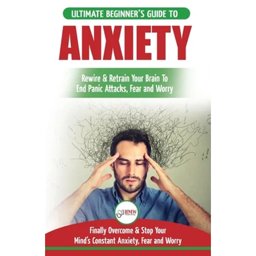 Anxiety: The Ultimate Beginner's Guide To Rewire & Retrain Your Anxious Brain & End Panic Attacks - Daily Strategies To Finally Overcome & Stop Your C