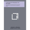 A History of Pharmacy in Pictures: A Historical Background of the Forty Paintings in the History of Pharmacy Series