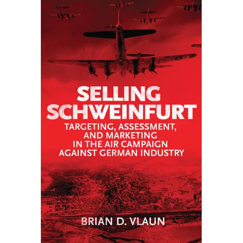 Selling Schweinfurt: Targeting, Assessment, and Marketing in the Air Campaign Against German Industry