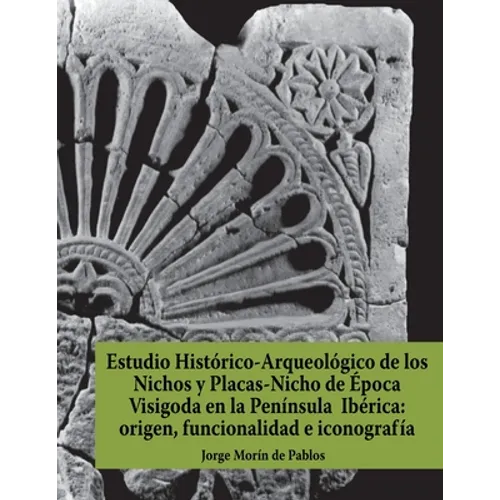 Estudio Histórico-Arqueológico de los Nichos y Placas-Nicho de Época Visigoda en la Península Ibérica: origen, funcionalidad e iconografía