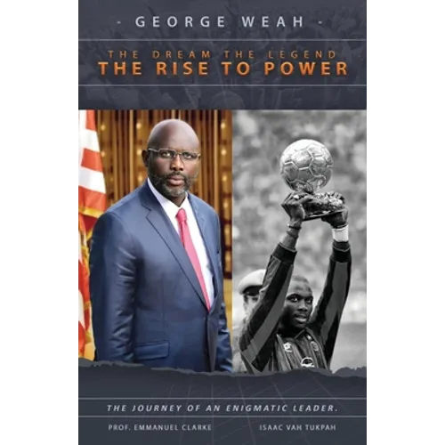 George Weah The Dream, The Legend, The Rise to Power: The Journey of an Enigmatic Leader