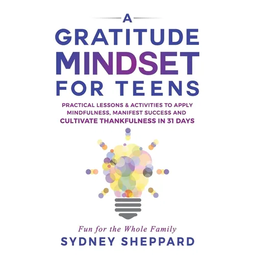 A Gratitude Mindset for Teens: Practical Lessons & Activities to Apply Mindfulness, Manifest Success, and Cultivate Thankfulness in 31 Days