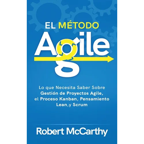El Método Agile: Lo que Necesita Saber Sobre Gestión de Proyectos Agile, el Proceso Kanban, Pensamiento Lean, y Scrum