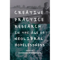 Creative Practice Research in the Age of Neoliberal Hopelessness
