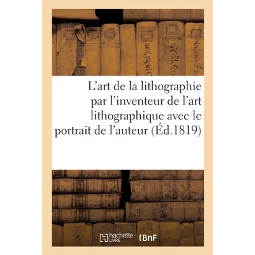 L'Art de la Lithographie Par l'Inventeur de l'Art Lithographique Avec Le Portrait de l'Auteur