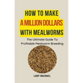 How To Make A Million Dollars With Mealworms: The Ultimate Guide To Profitable Mealworm Breeding