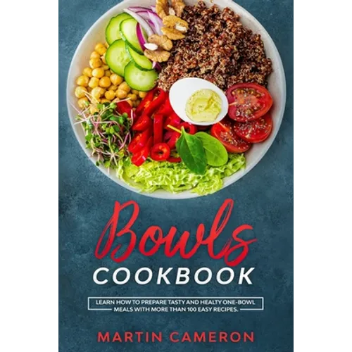 Bowls Cookbook: Learn How to Prepare Tasty and Healty One-Bowl Meals with More than 100 Easy Recipes.