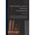 The Young Lady's Private Counselor: the Care of Mind and Body...; a Book Designed for Young Ladies, to Aid Them in Acquiring a Life of Purity, Intelle