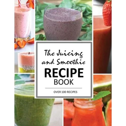The Juicing and Smoothie Recipe Book: 100 Energizing & Nutrient-rich Recipes to help you feel Healthy
