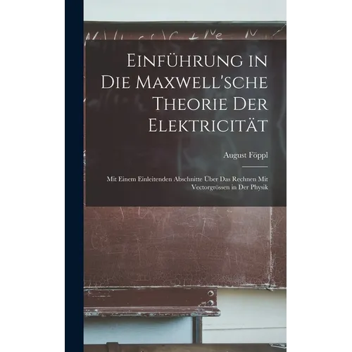 Einführung in Die Maxwell'sche Theorie Der Elektricität: Mit Einem Einleitenden Abschnitte Über Das Rechnen Mit Vectorgrössen in Der Physik