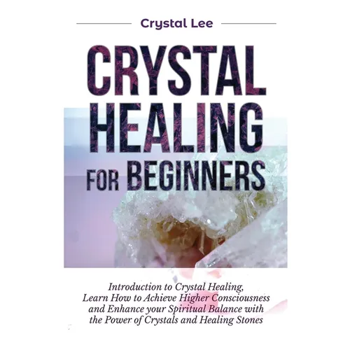 Crystal Healing for Beginners: Introduction to Crystal Healing, Learn how to Achieve Higher Consciousness and Enhance your Spiritual Balance with the