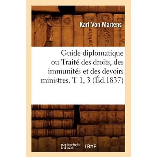 Guide Diplomatique Ou Traité Des Droits, Des Immunités Et Des Devoirs Ministres. T 1, 3 (Éd.1837)