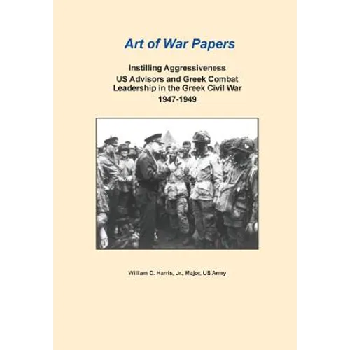 Instilling Aggressiveness: Us Advisors and Greek Combat Leadership in the Greek Civil War, 1947-1949 (Art of War Papers Series)