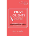 More Clients Now! The Beauty Pros Marketing Guide.: Explode Your Clientele, Maximize Your Bookings To Make A 6 Figure Income.