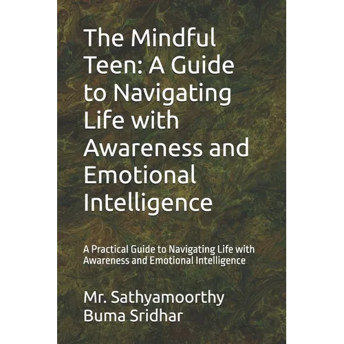 The Mindful Teen: A Guide to Navigating Life with Awareness and Emotional Intelligence: A Practical Guide to Navigating Life with Awareness and Emotio
