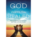 God Wants You Healed: How To Receive Your Healing And Walk In Divine Health