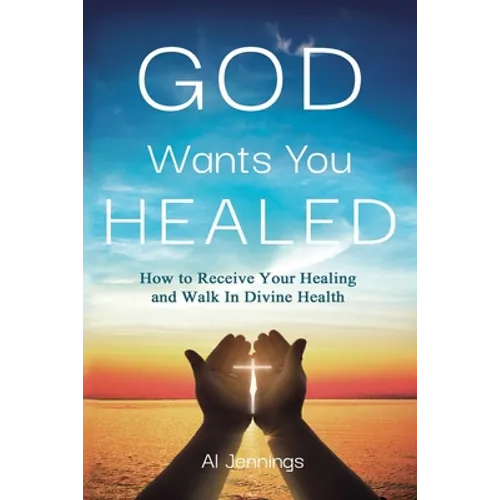 God Wants You Healed: How To Receive Your Healing And Walk In Divine Health
