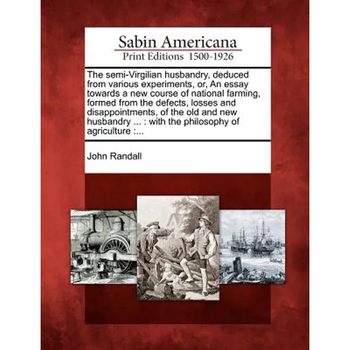 The Semi-Virgilian Husbandry, Deduced from Various Experiments, Or, an Essay Towards a New Course of National Farming, Formed from the Defects, Losses