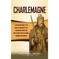 Charlemagne: A Captivating Guide to the Greatest Monarch of the Carolingian Empire and How He Ruled over the Franks, Lombards, and Romans