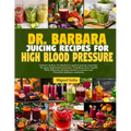 Dr. Barbara Juicing Recipes for High Blood Pressure: Unlock vitalty: Dr. Barbara's potent juicing remedies to tame high blood pressure. Transform your